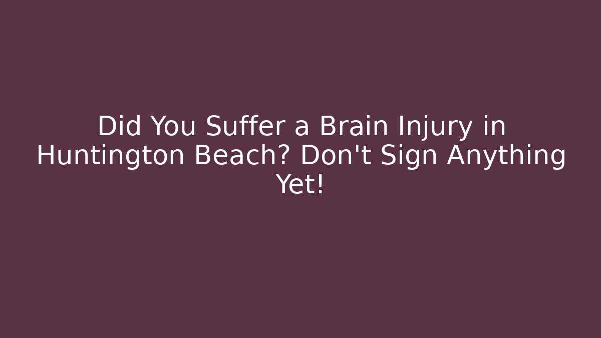Did You Suffer a Brain Injury in Huntington Beach? Don’t Sign Anything Yet!
