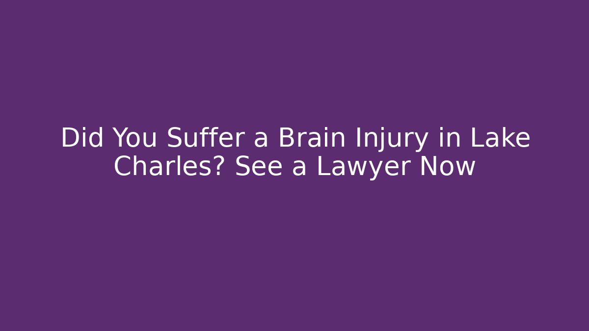 Did You Suffer a Brain Injury in Lake Charles? See a Lawyer Now