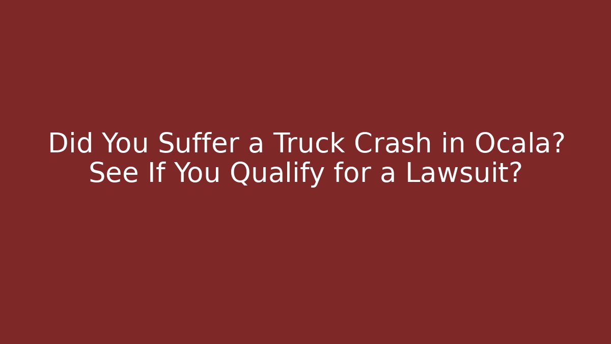 Did You Suffer a Truck Crash in Ocala? See If You Qualify for a Lawsuit?