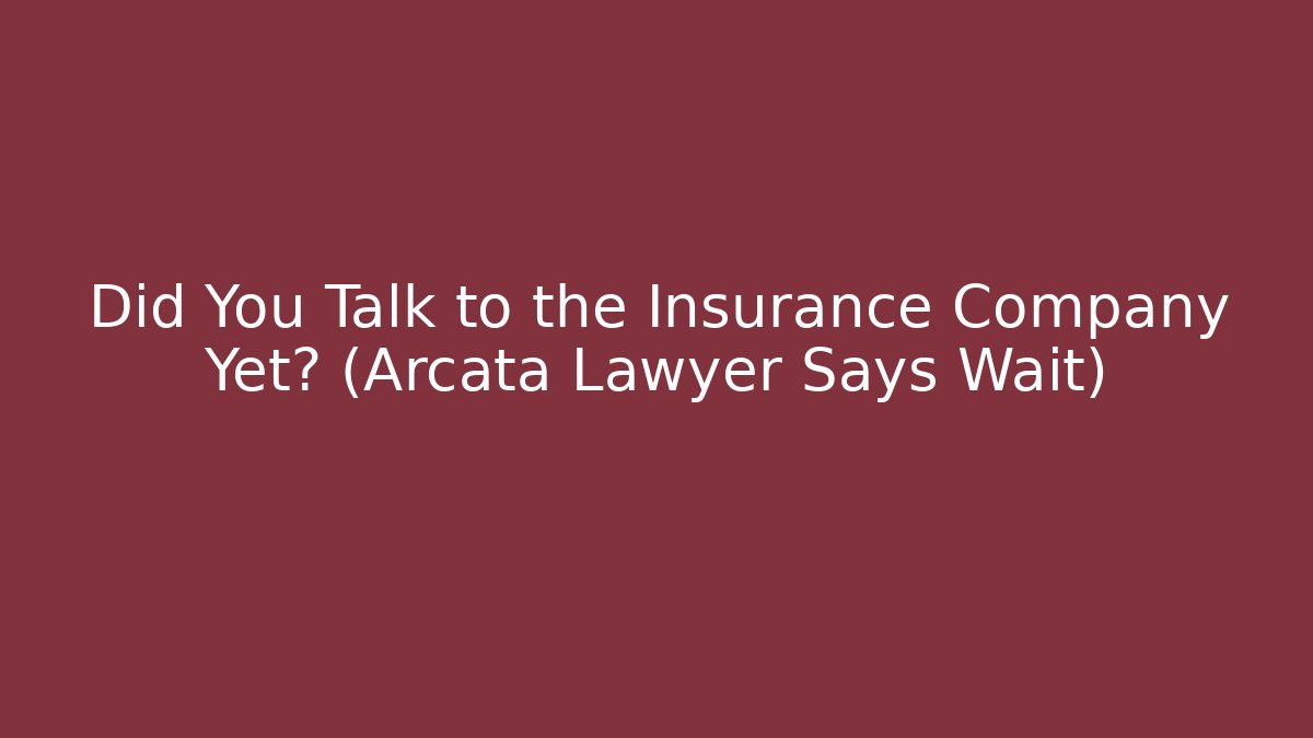 Did You Talk to the Insurance Company Yet? (Arcata Lawyer Says Wait)
