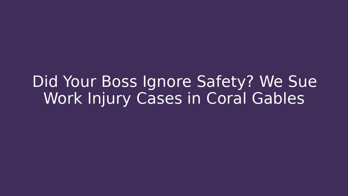Did Your Boss Ignore Safety? We Sue Work Injury Cases in Coral Gables