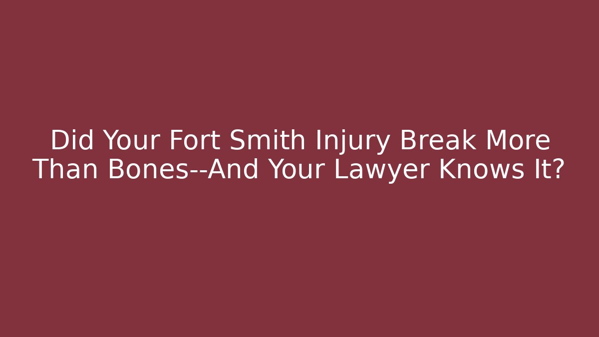 Did Your Fort Smith Injury Break More Than Bones—And Your Lawyer Knows It?