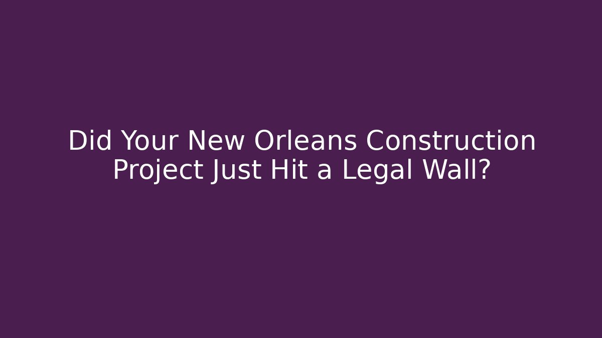Did Your New Orleans Construction Project Just Hit a Legal Wall?