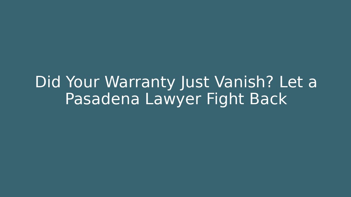 Did Your Warranty Just Vanish? Let a Pasadena Lawyer Fight Back