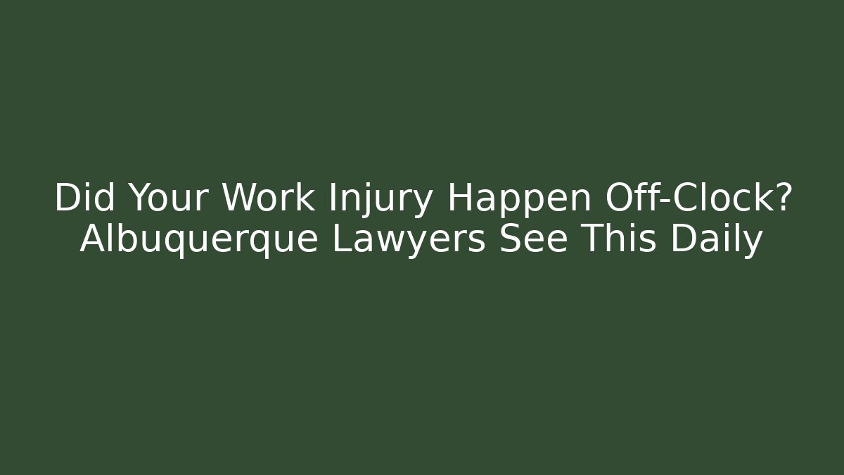 Did Your Work Injury Happen Off-Clock? Albuquerque Lawyers See This Daily