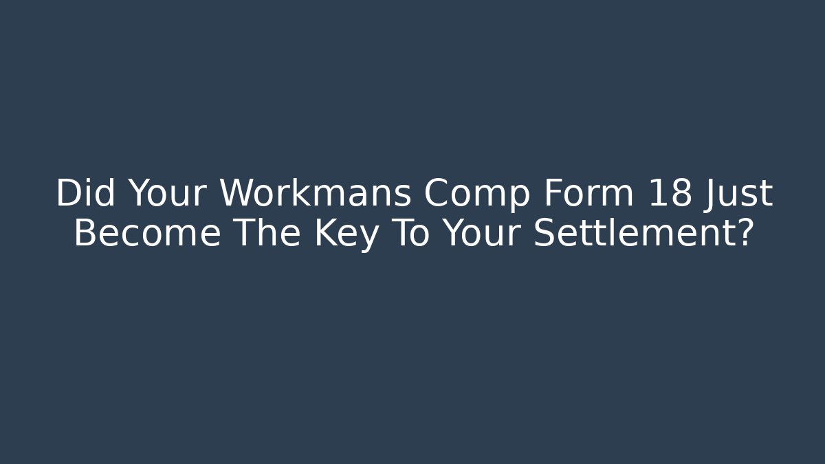 Did Your Workmans Comp Form 18 Just Become The Key To Your Settlement?