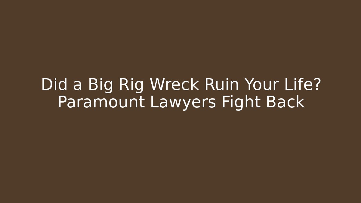 Did a Big Rig Wreck Ruin Your Life? Paramount Lawyers Fight Back