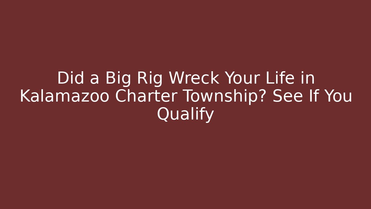 Did a Big Rig Wreck Your Life in Kalamazoo Charter Township? See If You Qualify