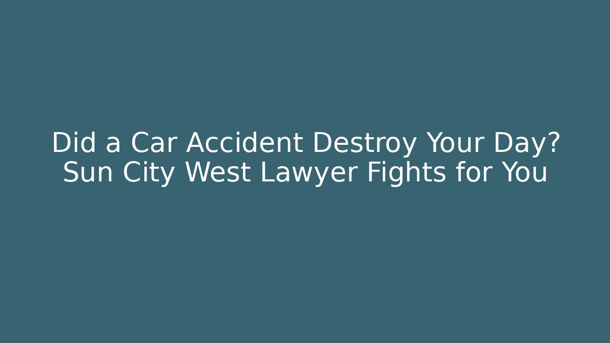 Did a Car Accident Destroy Your Day? Sun City West Lawyer Fights for You