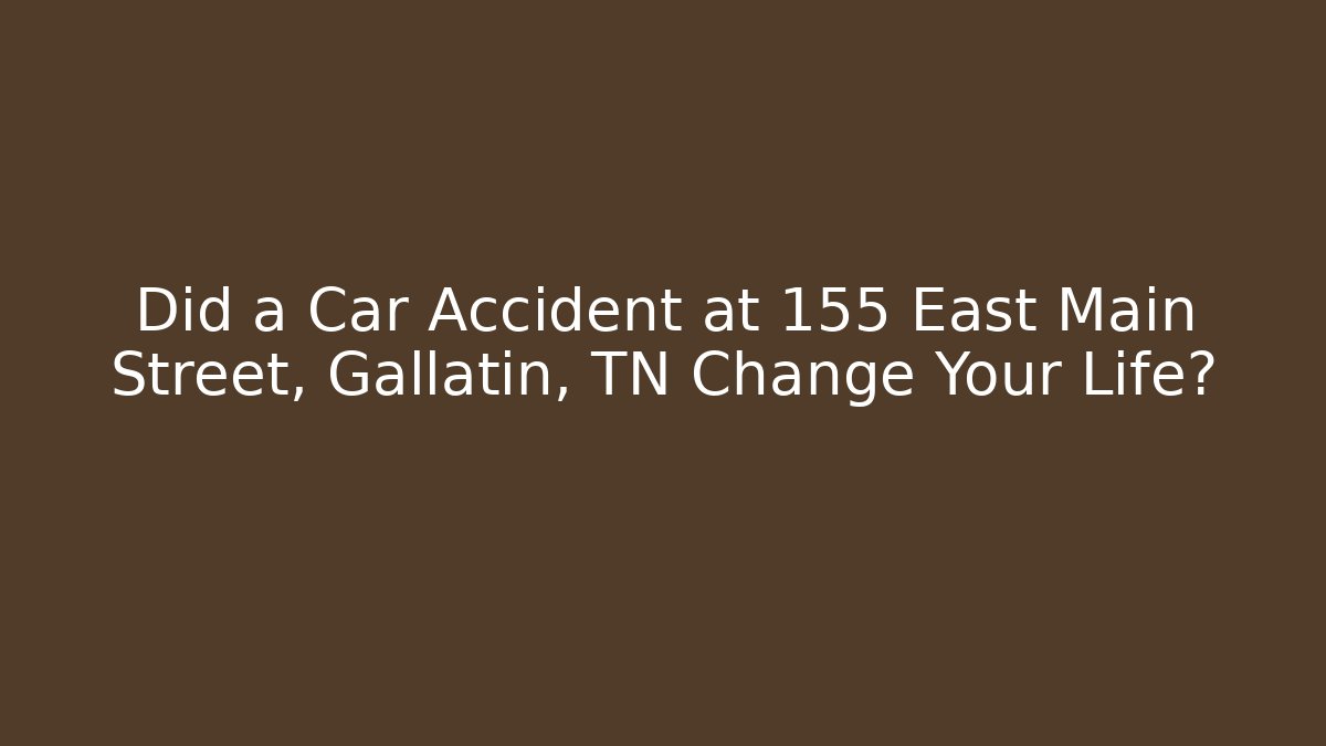Did a Car Accident at 155 East Main Street, Gallatin, TN Change Your Life?