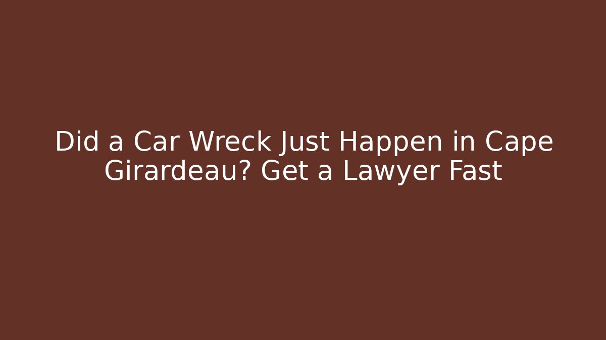 Did a Car Wreck Just Happen in Cape Girardeau? Get a Lawyer Fast