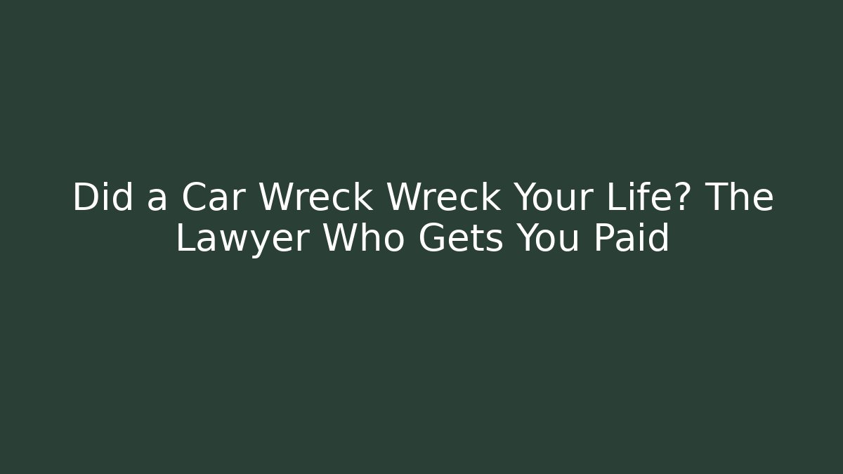 Did a Car Wreck Wreck Your Life? The Lawyer Who Gets You Paid
