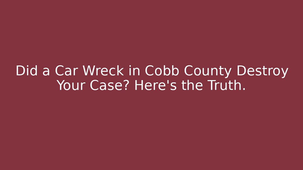Did a Car Wreck in Cobb County Destroy Your Case? Here’s the Truth.