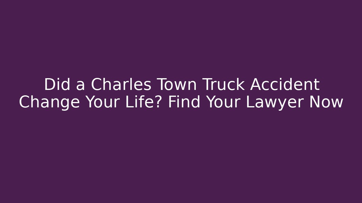 Did a Charles Town Truck Accident Change Your Life? Find Your Lawyer Now