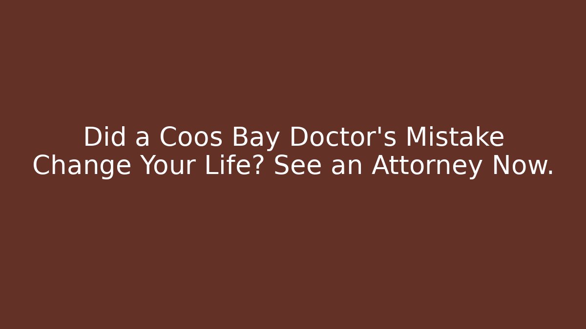 Did a Coos Bay Doctor's Mistake Change Your Life? See an Attorney Now.