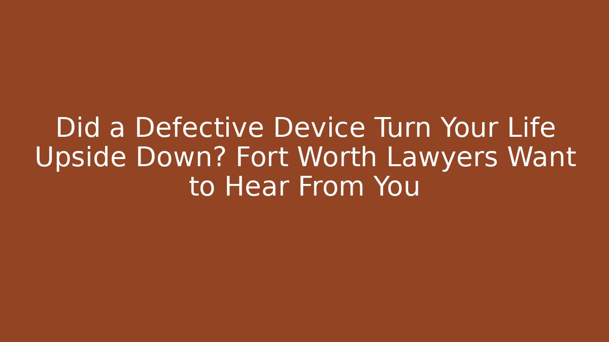 Did a Defective Device Turn Your Life Upside Down? Fort Worth Lawyers Want to Hear From You