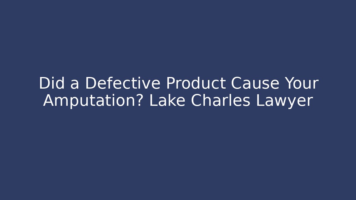 Did a Defective Product Cause Your Amputation? Lake Charles Lawyer