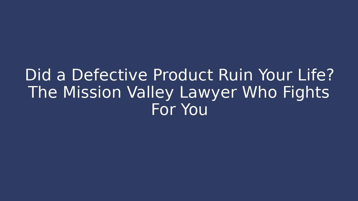 Did a Defective Product Ruin Your Life? The Mission Valley Lawyer Who Fights For You