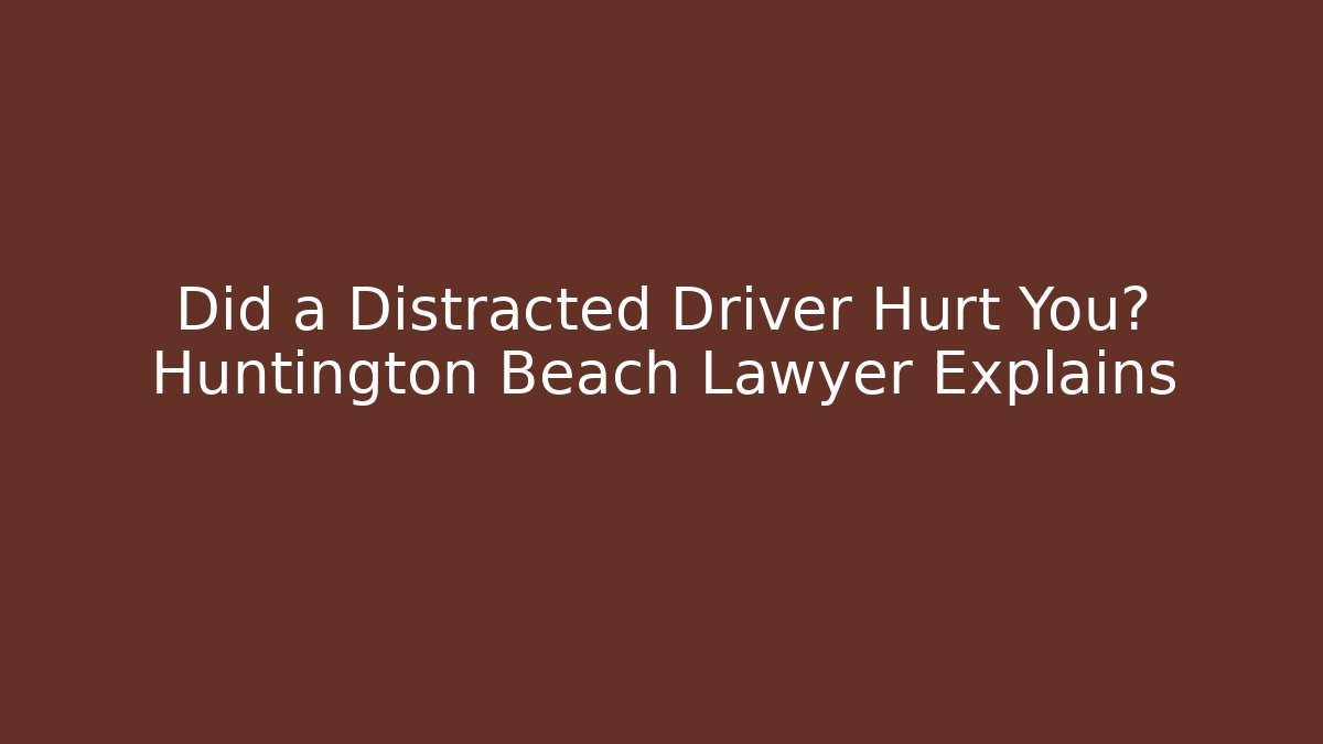 Did a Distracted Driver Hurt You? Huntington Beach Lawyer Explains
