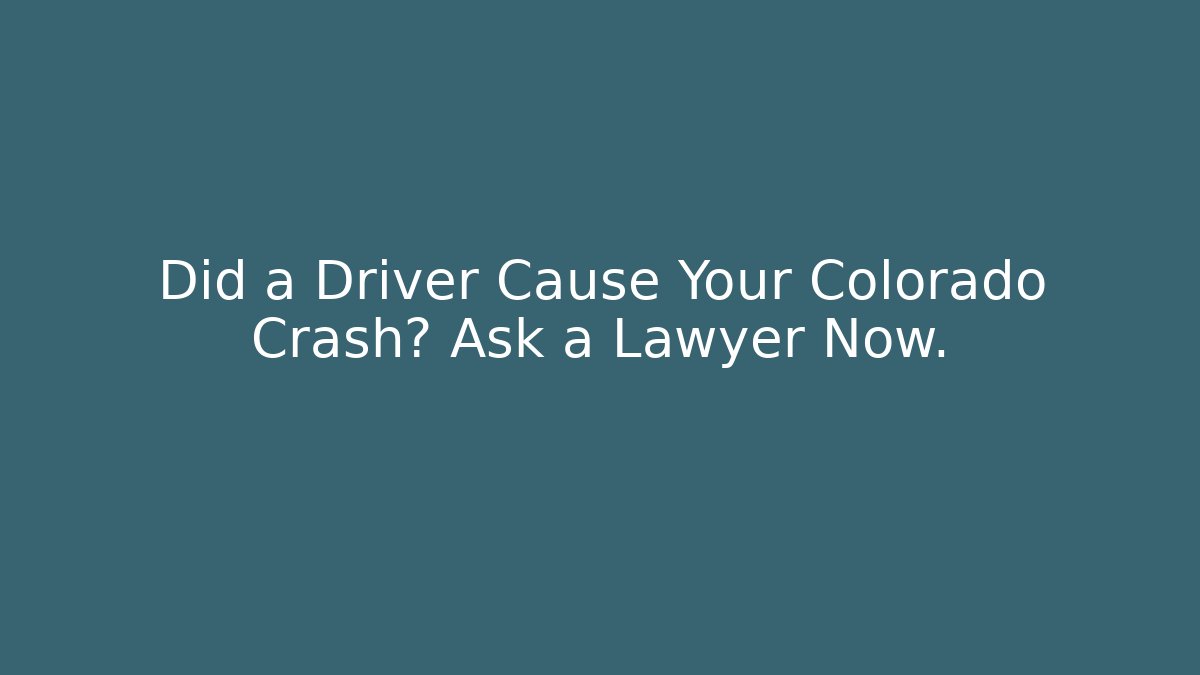 Did a Driver Cause Your Colorado Crash? Ask a Lawyer Now.