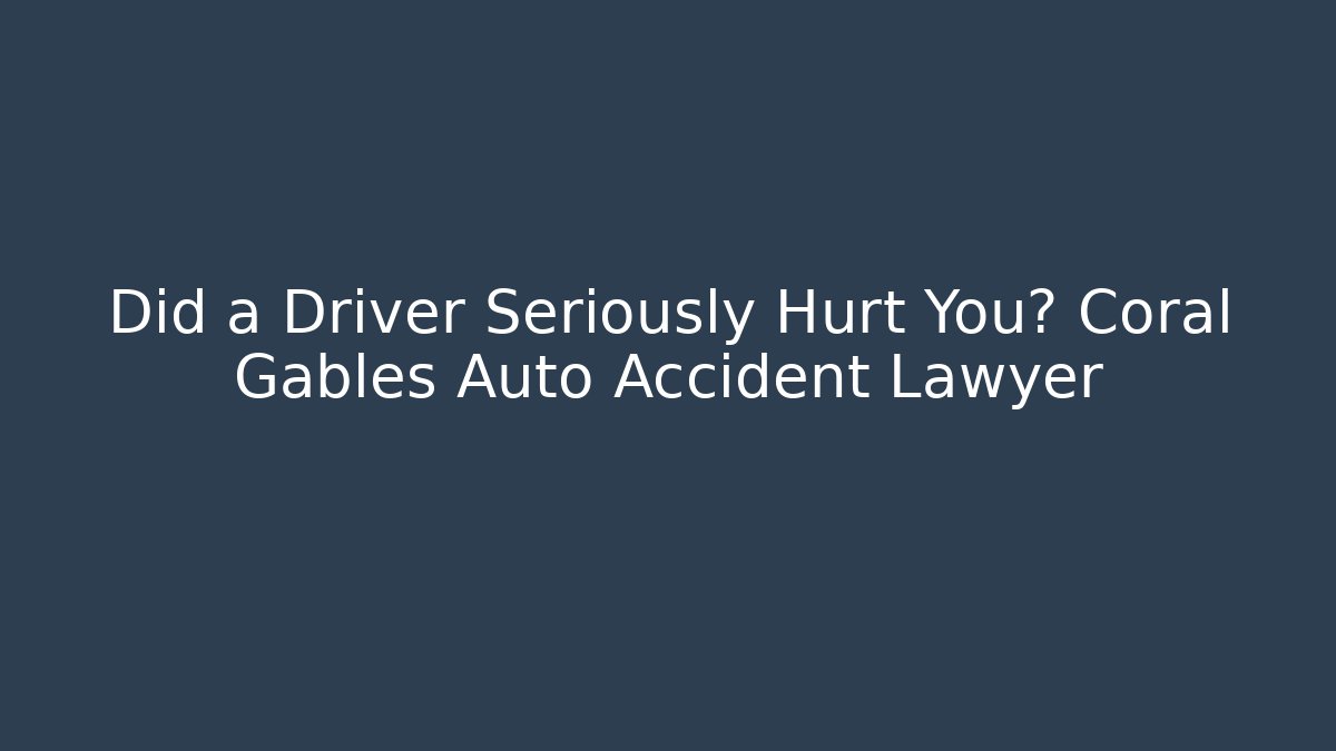Did a Driver Seriously Hurt You? Coral Gables Auto Accident Lawyer