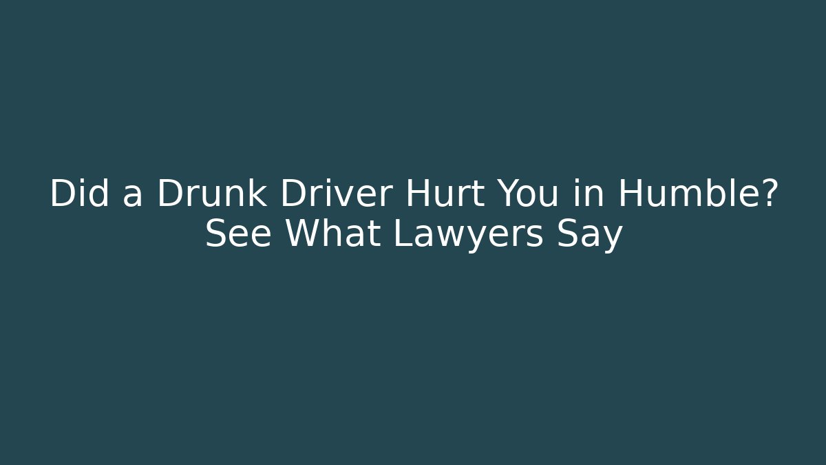 Did a Drunk Driver Hurt You in Humble? See What Lawyers Say