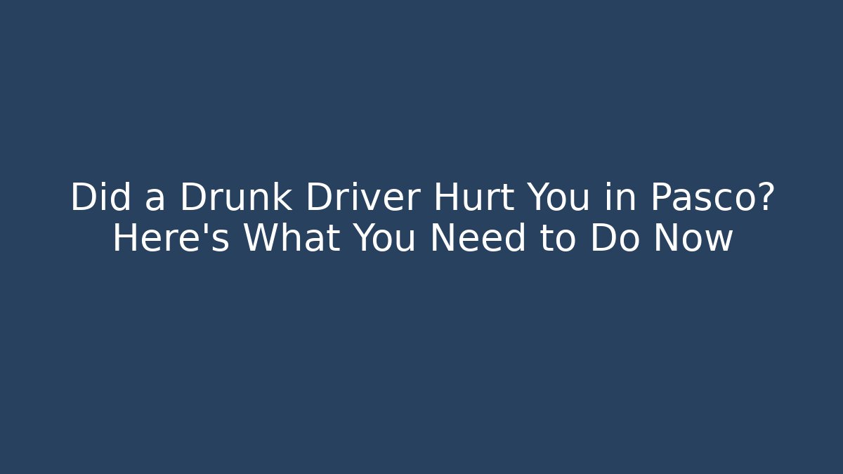 Did a Drunk Driver Hurt You in Pasco? Here’s What You Need to Do Now