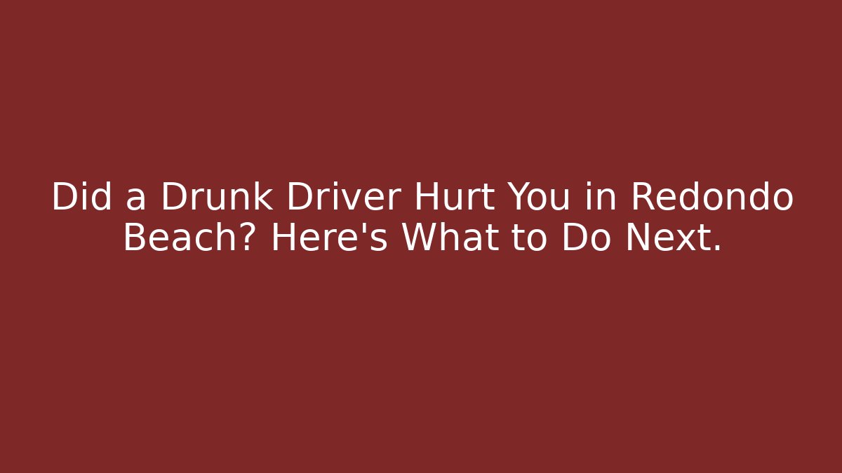 Did a Drunk Driver Hurt You in Redondo Beach? Here’s What to Do Next.