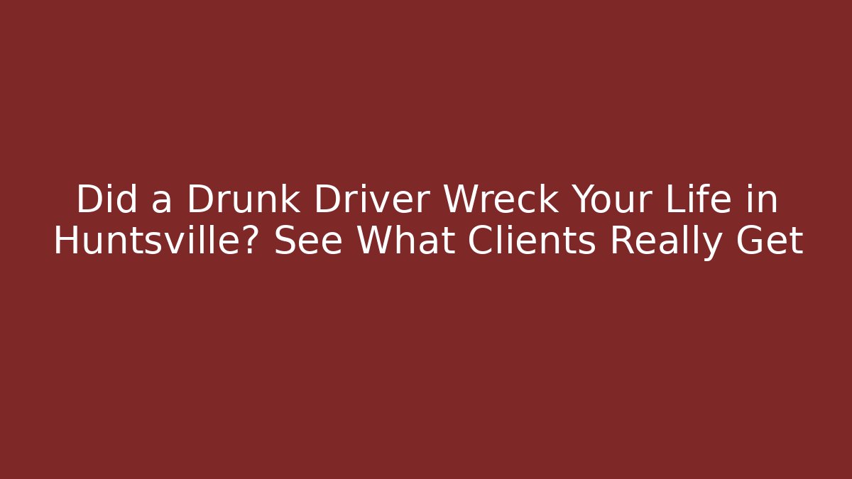 Did a Drunk Driver Wreck Your Life in Huntsville? See What Clients Really Get