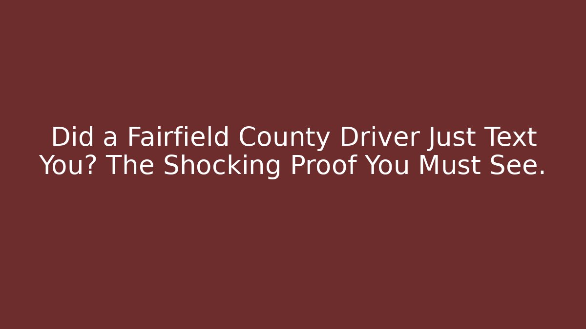 Did a Fairfield County Driver Just Text You? The Shocking Proof You Must See.