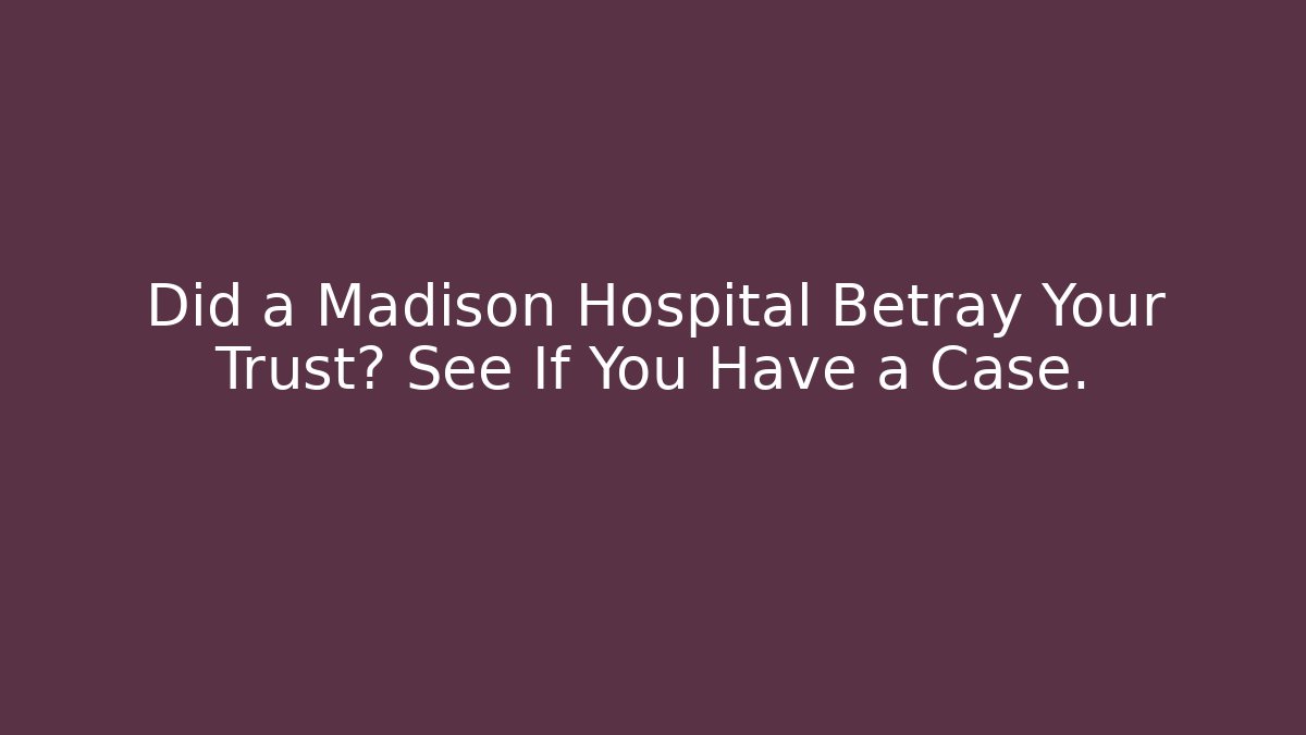 Did a Madison Hospital Betray Your Trust? See If You Have a Case.