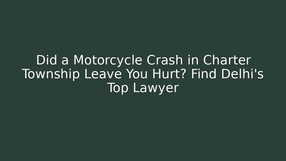 Did a Motorcycle Crash in Charter Township Leave You Hurt? Find Delhi's Top Lawyer
