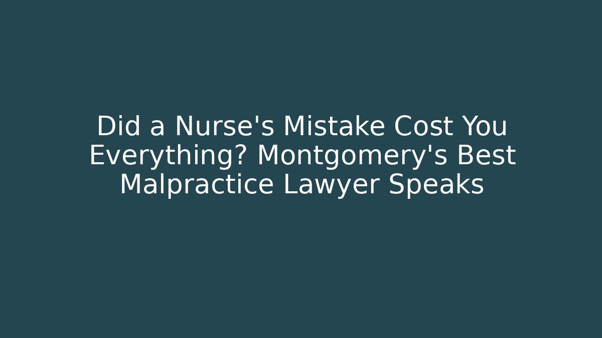 Did a Nurse's Mistake Cost You Everything? Montgomery's Best Malpractice Lawyer Speaks
