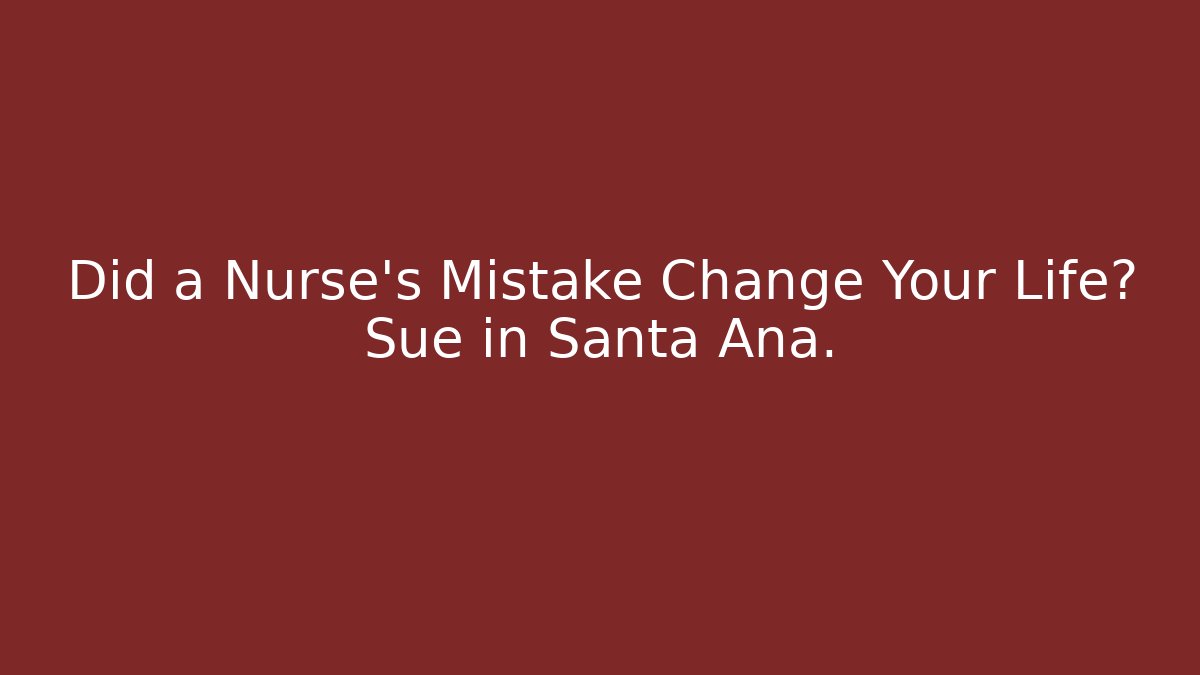 Did a Nurse’s Mistake Change Your Life? Sue in Santa Ana.