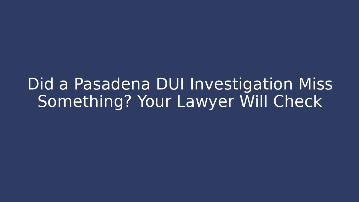 Did a Pasadena DUI Investigation Miss Something? Your Lawyer Will Check