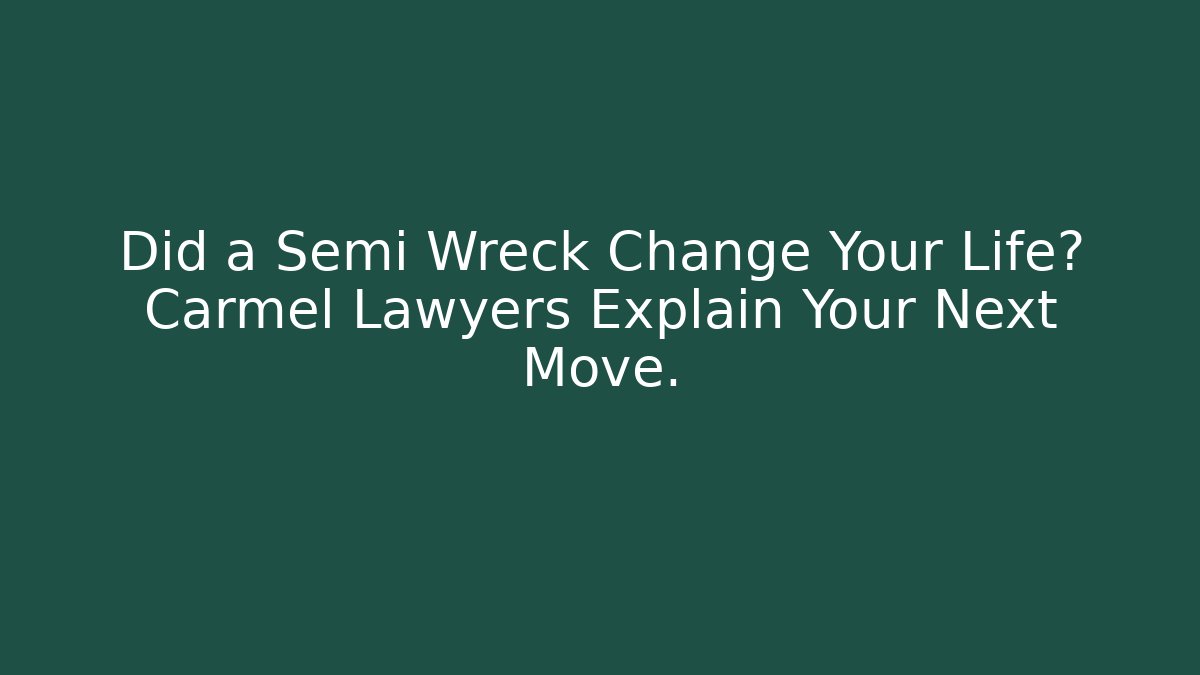 Did a Semi Wreck Change Your Life? Carmel Lawyers Explain Your Next Move.
