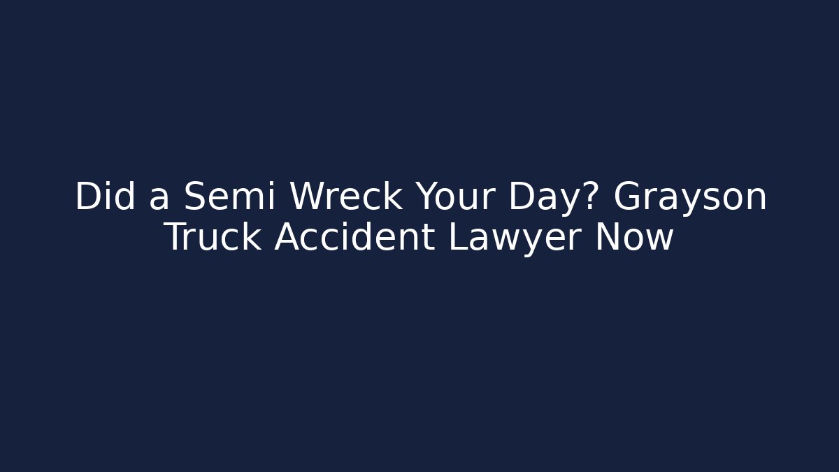 Did a Semi Wreck Your Day? Grayson Truck Accident Lawyer Now