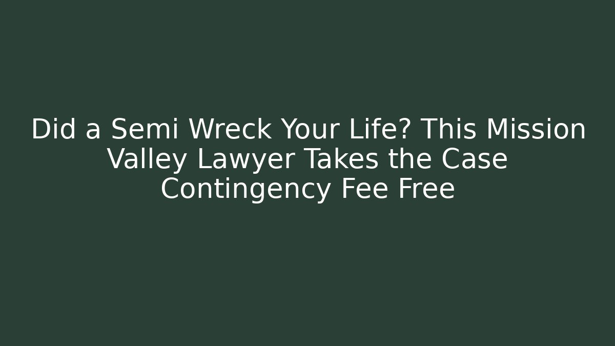 Did a Semi Wreck Your Life? This Mission Valley Lawyer Takes the Case Contingency Fee Free