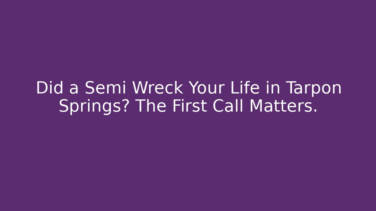 Did a Semi Wreck Your Life in Tarpon Springs? The First Call Matters.