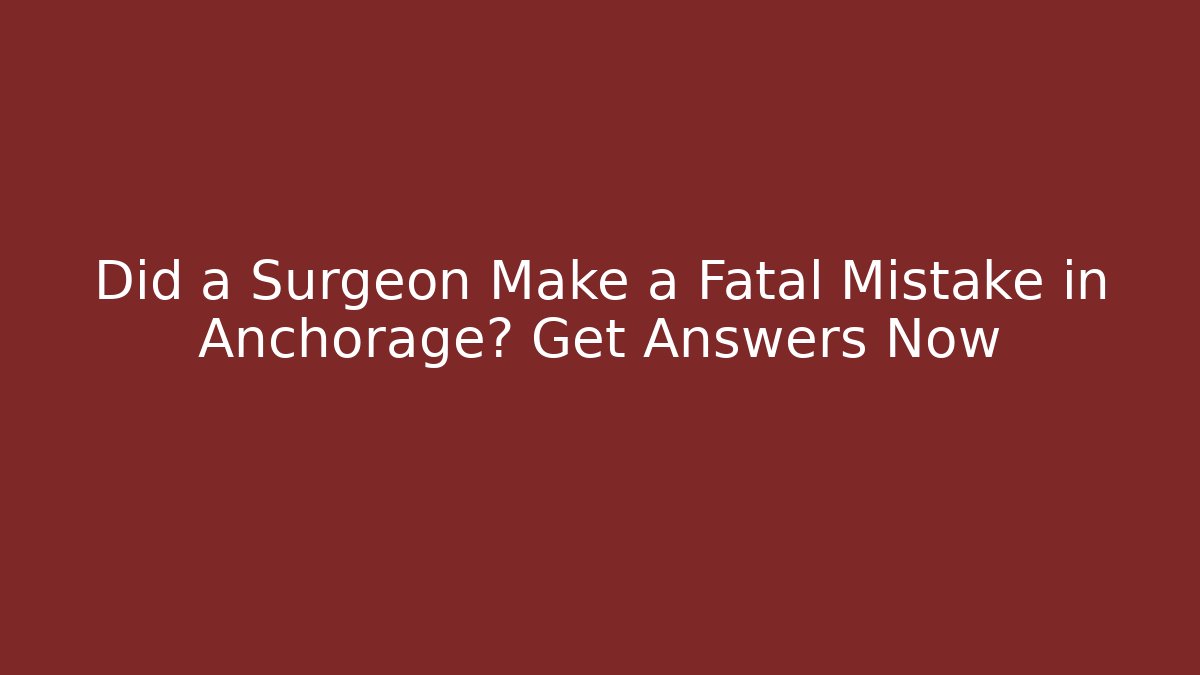 Did a Surgeon Make a Fatal Mistake in Anchorage? Get Answers Now