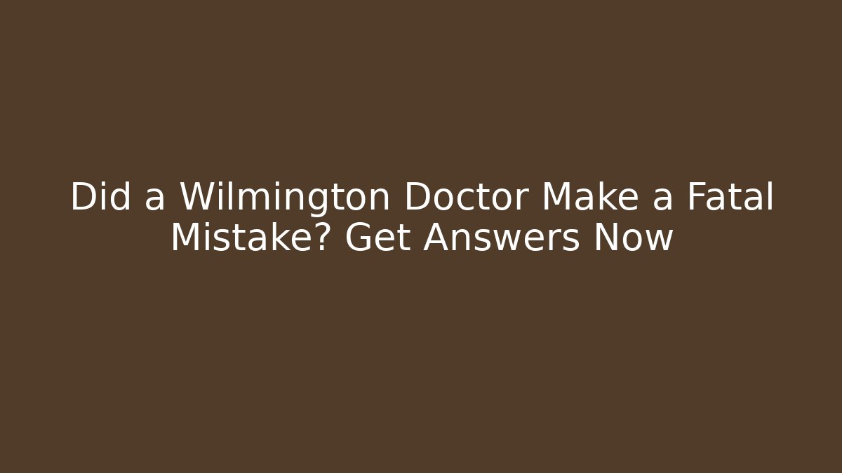 Did a Wilmington Doctor Make a Fatal Mistake? Get Answers Now