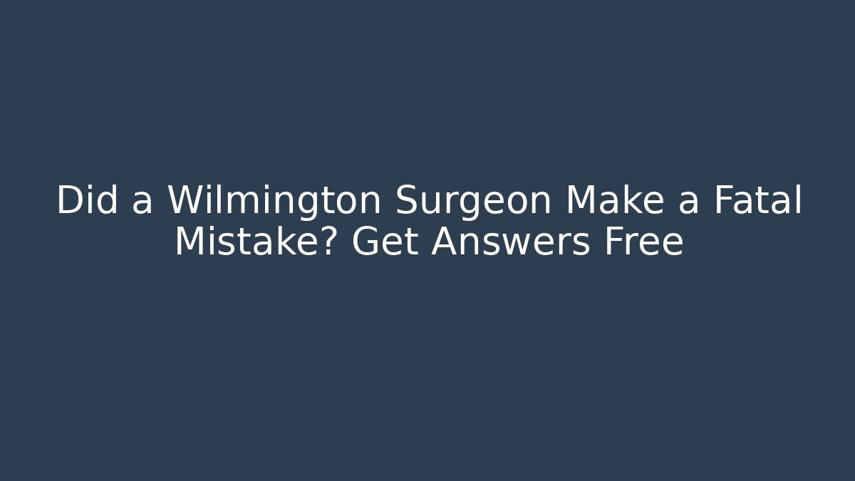 Did a Wilmington Surgeon Make a Fatal Mistake? Get Answers Free
