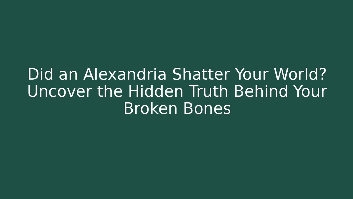 Did an Alexandria Shatter Your World? Uncover the Hidden Truth Behind Your Broken Bones