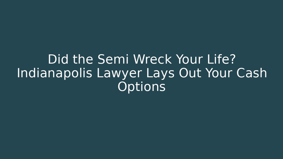 Did the Semi Wreck Your Life? Indianapolis Lawyer Lays Out Your Cash Options