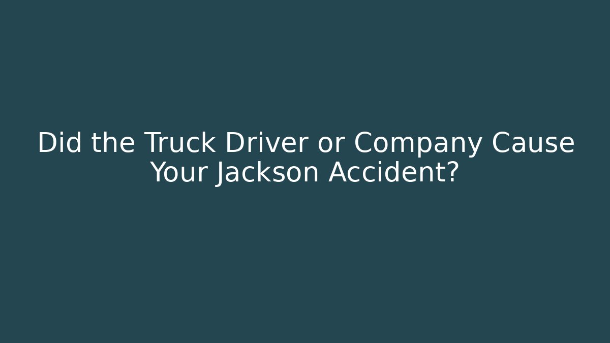 Did the Truck Driver or Company Cause Your Jackson Accident?
