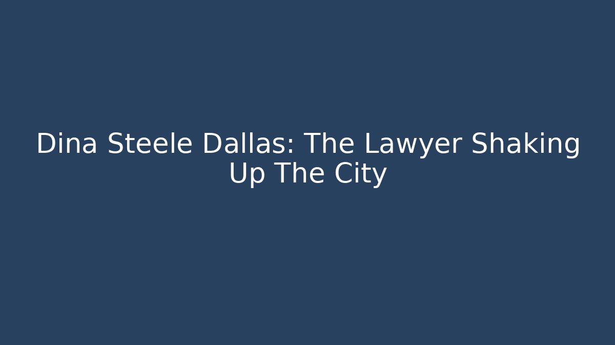 Dina Steele Dallas: The Lawyer Shaking Up The City