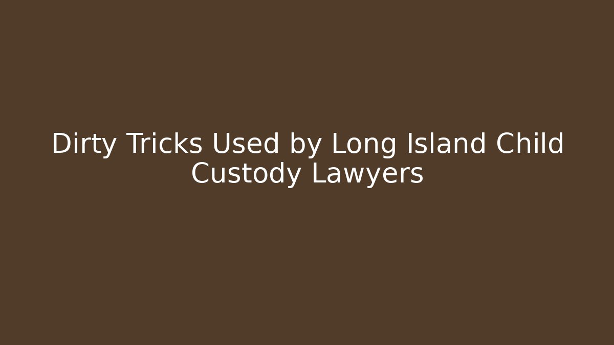 Dirty Tricks Used by Long Island Child Custody Lawyers