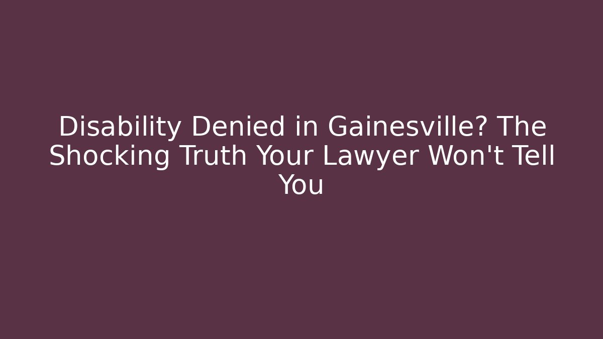 Disability Denied in Gainesville? The Shocking Truth Your Lawyer Won't Tell You