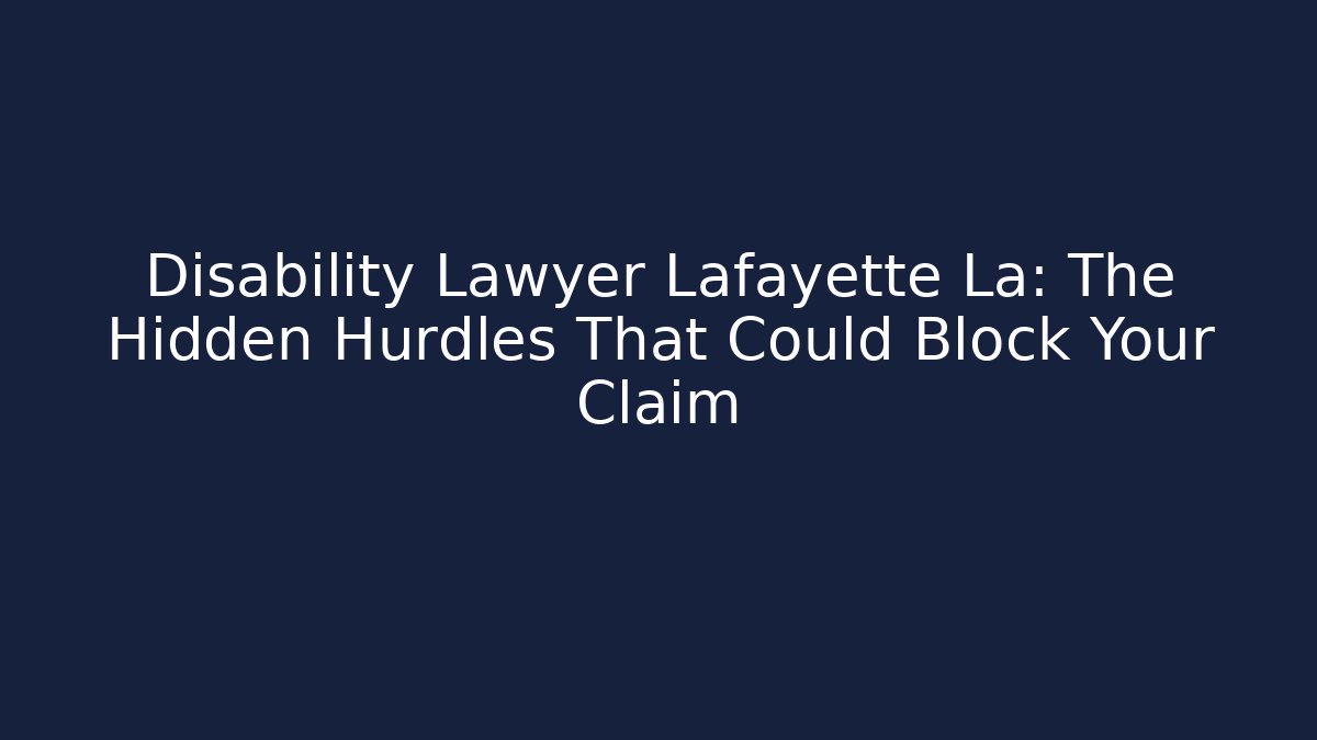Disability Lawyer Lafayette La: The Hidden Hurdles That Could Block Your Claim