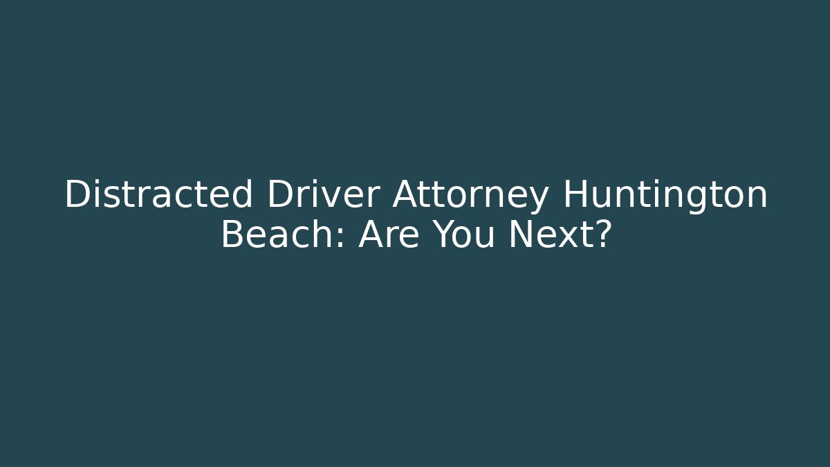 Distracted Driver Attorney Huntington Beach: Are You Next?